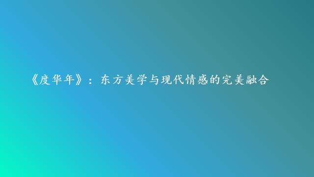 《度华年》：东方美学与现代情感的完美融合